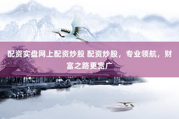 配资实盘网上配资炒股 配资炒股，专业领航，财富之路更宽广