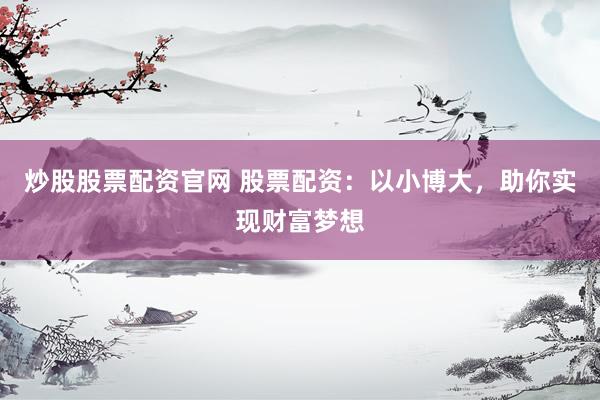 炒股股票配资官网 股票配资：以小博大，助你实现财富梦想