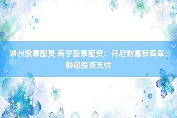 湖州股票配资 南宁股票配资：开启财富新篇章，助您投资无忧