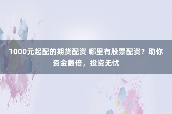 1000元起配的期货配资 哪里有股票配资？助你资金翻倍，投资无忧