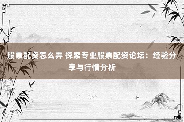 股票配资怎么弄 探索专业股票配资论坛：经验分享与行情分析