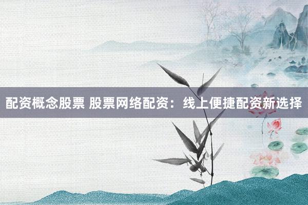 配资概念股票 股票网络配资：线上便捷配资新选择