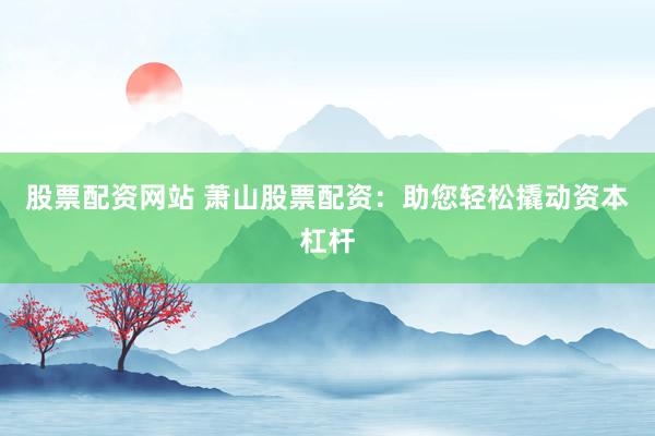 股票配资网站 萧山股票配资：助您轻松撬动资本杠杆