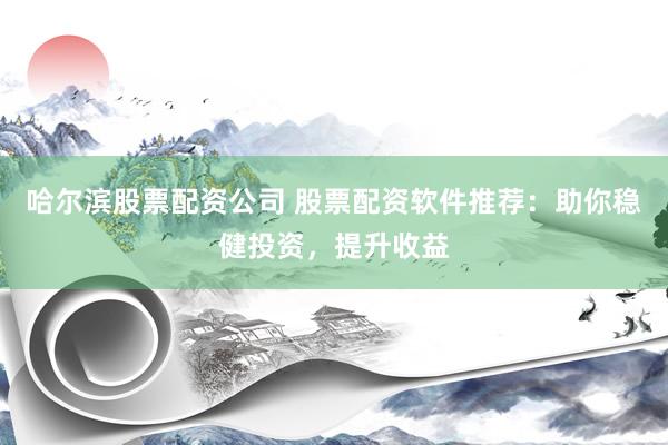 哈尔滨股票配资公司 股票配资软件推荐：助你稳健投资，提升收益