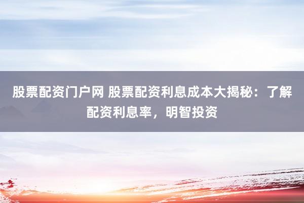 股票配资门户网 股票配资利息成本大揭秘：了解配资利息率，明智投资